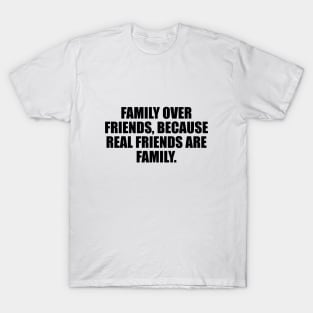 Family over friends, because real friends are family T-Shirt